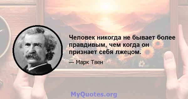 Человек никогда не бывает более правдивым, чем когда он признает себя лжецом.