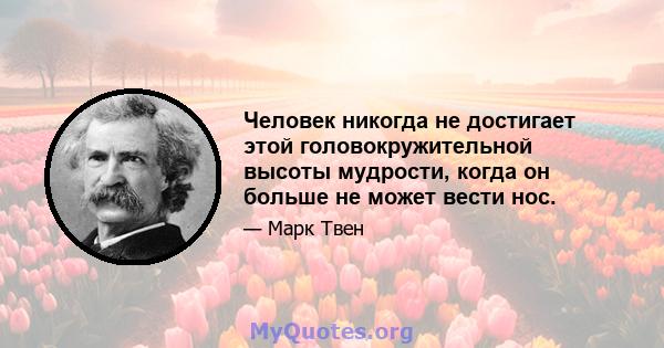 Человек никогда не достигает этой головокружительной высоты мудрости, когда он больше не может вести нос.