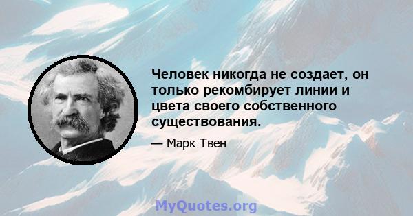 Человек никогда не создает, он только рекомбирует линии и цвета своего собственного существования.