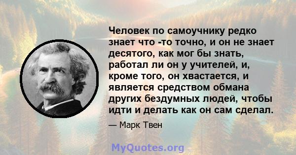 Человек по самоучнику редко знает что -то точно, и он не знает десятого, как мог бы знать, работал ли он у учителей, и, кроме того, он хвастается, и является средством обмана других бездумных людей, чтобы идти и делать