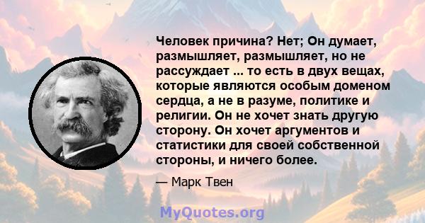 Человек причина? Нет; Он думает, размышляет, размышляет, но не рассуждает ... то есть в двух вещах, которые являются особым доменом сердца, а не в разуме, политике и религии. Он не хочет знать другую сторону. Он хочет