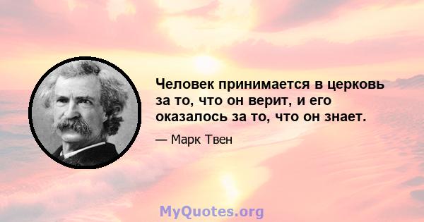 Человек принимается в церковь за то, что он верит, и его оказалось за то, что он знает.