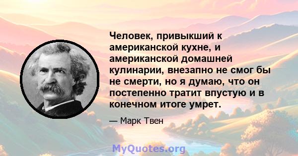 Человек, привыкший к американской кухне, и американской домашней кулинарии, внезапно не смог бы не смерти, но я думаю, что он постепенно тратит впустую и в конечном итоге умрет.