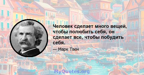 Человек сделает много вещей, чтобы полюбить себя, он сделает все, чтобы побудить себя.