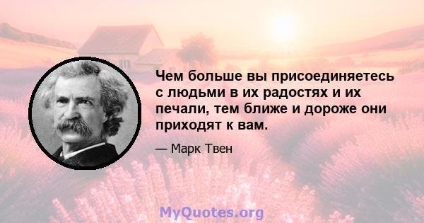 Чем больше вы присоединяетесь с людьми в их радостях и их печали, тем ближе и дороже они приходят к вам.