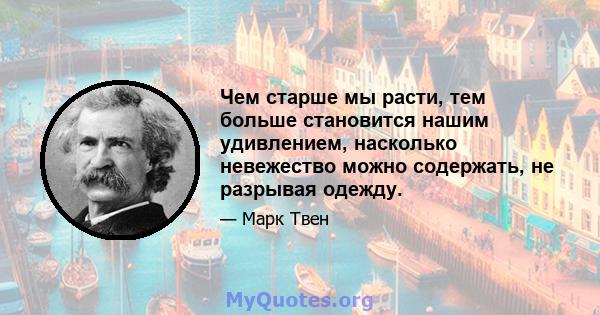 Чем старше мы расти, тем больше становится нашим удивлением, насколько невежество можно содержать, не разрывая одежду.