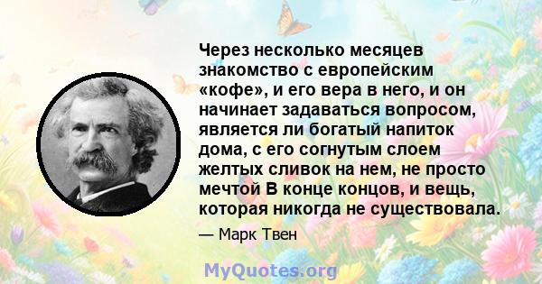 Через несколько месяцев знакомство с европейским «кофе», и его вера в него, и он начинает задаваться вопросом, является ли богатый напиток дома, с его согнутым слоем желтых сливок на нем, не просто мечтой В конце