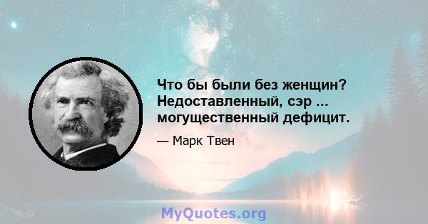 Что бы были без женщин? Недоставленный, сэр ... могущественный дефицит.