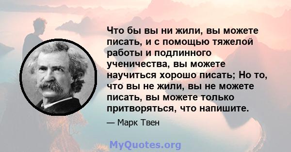 Что бы вы ни жили, вы можете писать, и с помощью тяжелой работы и подлинного ученичества, вы можете научиться хорошо писать; Но то, что вы не жили, вы не можете писать, вы можете только притворяться, что напишите.