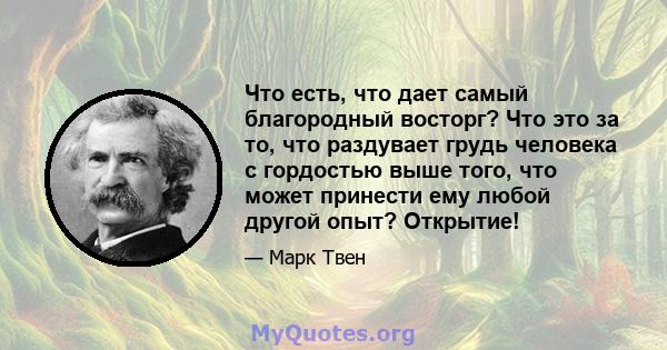 Что есть, что дает самый благородный восторг? Что это за то, что раздувает грудь человека с гордостью выше того, что может принести ему любой другой опыт? Открытие!