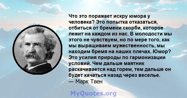 Что это поражает искру юмора у человека? Это попытка отказаться, отбиться от бремени скорби, которое лежит на каждом из нас. В молодости мы этого не чувствуем, но по мере того, как мы выращиваем мужественность, мы