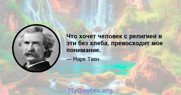 Что хочет человек с религией в эти без хлеба, превосходит мое понимание.