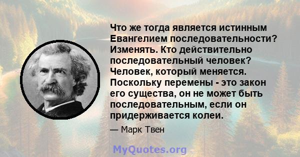 Что же тогда является истинным Евангелием последовательности? Изменять. Кто действительно последовательный человек? Человек, который меняется. Поскольку перемены - это закон его существа, он не может быть