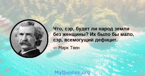 Что, сэр, будет ли народ земли без женщины? Их было бы мало, сэр, всемогущий дефицит.