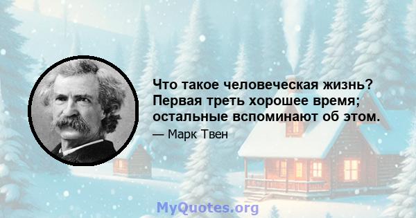 Что такое человеческая жизнь? Первая треть хорошее время; остальные вспоминают об этом.