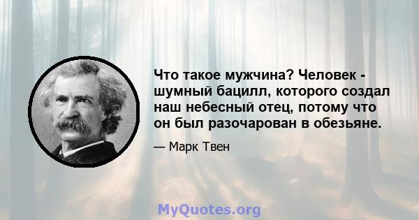 Что такое мужчина? Человек - шумный бацилл, которого создал наш небесный отец, потому что он был разочарован в обезьяне.