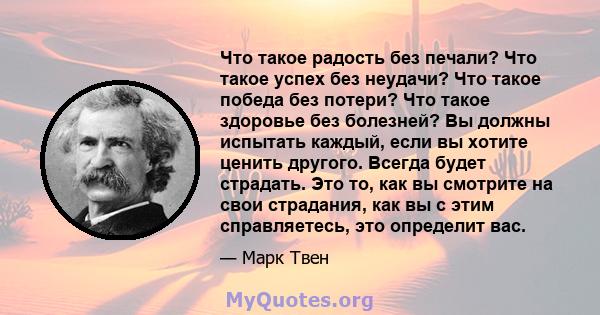 Что такое радость без печали? Что такое успех без неудачи? Что такое победа без потери? Что такое здоровье без болезней? Вы должны испытать каждый, если вы хотите ценить другого. Всегда будет страдать. Это то, как вы