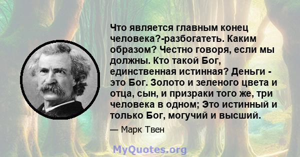 Что является главным конец человека?-разбогатеть. Каким образом? Честно говоря, если мы должны. Кто такой Бог, единственная истинная? Деньги - это Бог. Золото и зеленого цвета и отца, сын, и призраки того же, три