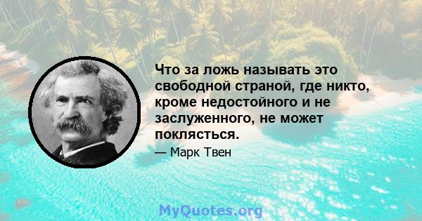 Что за ложь называть это свободной страной, где никто, кроме недостойного и не заслуженного, не может поклясться.