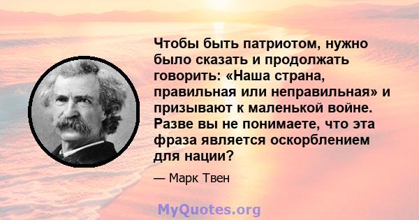 Чтобы быть патриотом, нужно было сказать и продолжать говорить: «Наша страна, правильная или неправильная» и призывают к маленькой войне. Разве вы не понимаете, что эта фраза является оскорблением для нации?