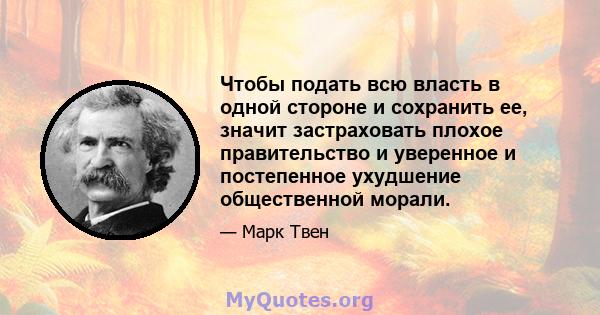 Чтобы подать всю власть в одной стороне и сохранить ее, значит застраховать плохое правительство и уверенное и постепенное ухудшение общественной морали.