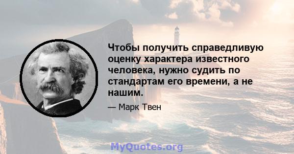 Чтобы получить справедливую оценку характера известного человека, нужно судить по стандартам его времени, а не нашим.