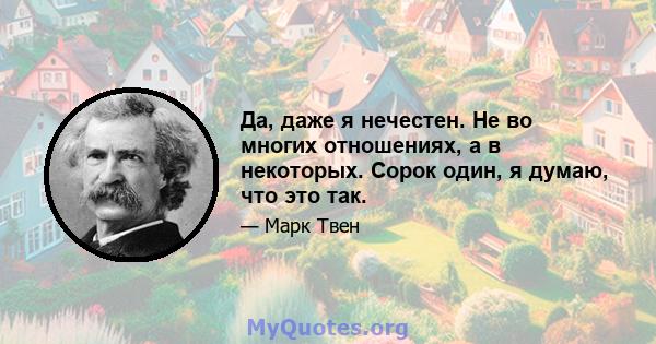 Да, даже я нечестен. Не во многих отношениях, а в некоторых. Сорок один, я думаю, что это так.