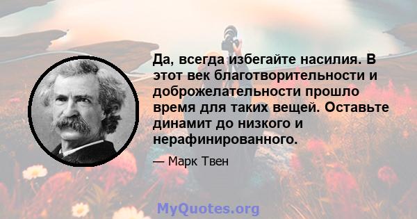 Да, всегда избегайте насилия. В этот век благотворительности и доброжелательности прошло время для таких вещей. Оставьте динамит до низкого и нерафинированного.