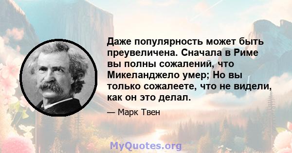 Даже популярность может быть преувеличена. Сначала в Риме вы полны сожалений, что Микеланджело умер; Но вы только сожалеете, что не видели, как он это делал.