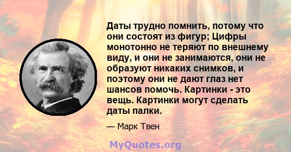 Даты трудно помнить, потому что они состоят из фигур; Цифры монотонно не теряют по внешнему виду, и они не занимаются, они не образуют никаких снимков, и поэтому они не дают глаз нет шансов помочь. Картинки - это вещь.