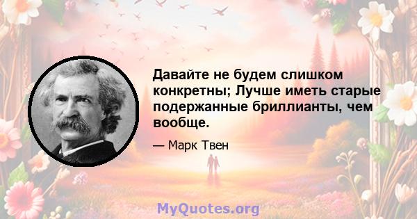 Давайте не будем слишком конкретны; Лучше иметь старые подержанные бриллианты, чем вообще.