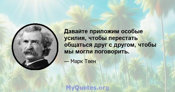 Давайте приложим особые усилия, чтобы перестать общаться друг с другом, чтобы мы могли поговорить.