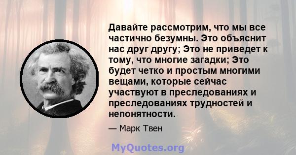 Давайте рассмотрим, что мы все частично безумны. Это объяснит нас друг другу; Это не приведет к тому, что многие загадки; Это будет четко и простым многими вещами, которые сейчас участвуют в преследованиях и