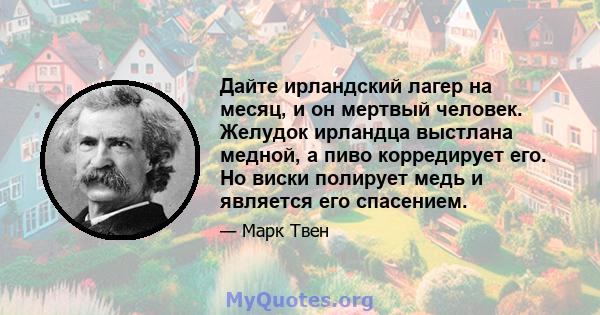 Дайте ирландский лагер на месяц, и он мертвый человек. Желудок ирландца выстлана медной, а пиво корредирует его. Но виски полирует медь и является его спасением.