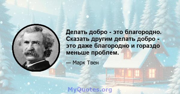 Делать добро - это благородно. Сказать другим делать добро - это даже благородно и гораздо меньше проблем.