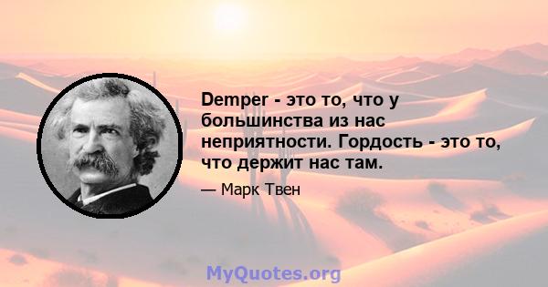 Demper - это то, что у большинства из нас неприятности. Гордость - это то, что держит нас там.