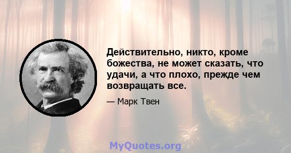 Действительно, никто, кроме божества, не может сказать, что удачи, а что плохо, прежде чем возвращать все.