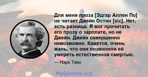 Для меня проза [Эдгар Аллен По] не читает Джейн Остин [sic]. Нет, есть разница. Я мог прочитать его прозу о зарплате, но не Джейн. Джейн совершенно невозможно. Кажется, очень жаль, что они позволили ей умереть