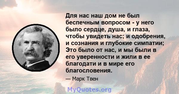 Для нас наш дом не был беспечным вопросом - у него было сердце, душа, и глаза, чтобы увидеть нас; и одобрения, и сознания и глубокие симпатии; Это было от нас, и мы были в его уверенности и жили в ее благодати и в мире