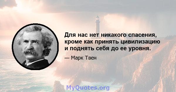 Для нас нет никакого спасения, кроме как принять цивилизацию и поднять себя до ее уровня.