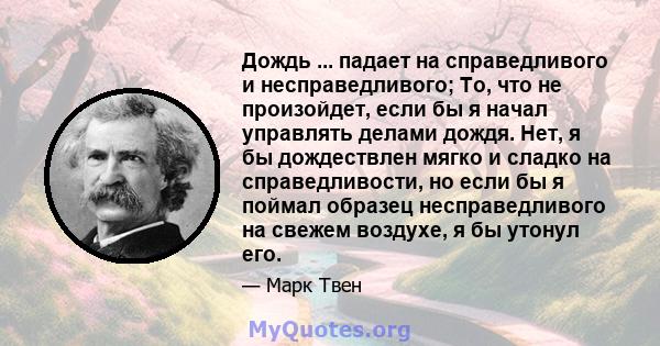 Дождь ... падает на справедливого и несправедливого; То, что не произойдет, если бы я начал управлять делами дождя. Нет, я бы дождествлен мягко и сладко на справедливости, но если бы я поймал образец несправедливого на