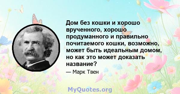 Дом без кошки и хорошо врученного, хорошо продуманного и правильно почитаемого кошки, возможно, может быть идеальным домом, но как это может доказать название?