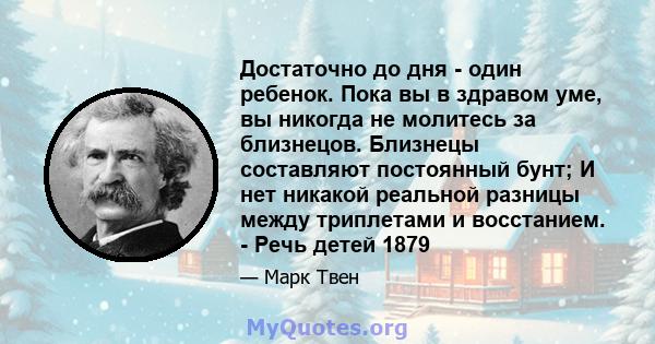 Достаточно до дня - один ребенок. Пока вы в здравом уме, вы никогда не молитесь за близнецов. Близнецы составляют постоянный бунт; И нет никакой реальной разницы между триплетами и восстанием. - Речь детей 1879