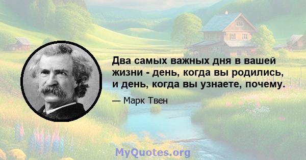 Два самых важных дня в вашей жизни - день, когда вы родились, и день, когда вы узнаете, почему.