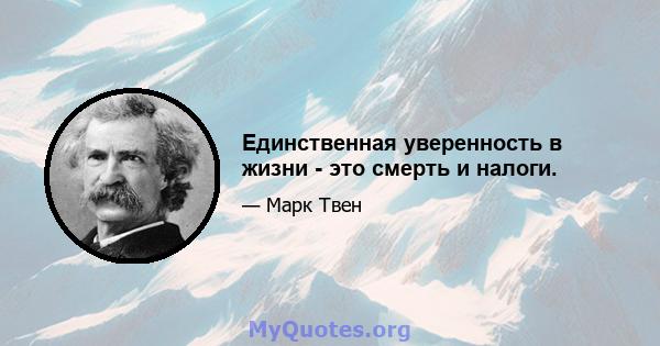 Единственная уверенность в жизни - это смерть и налоги.