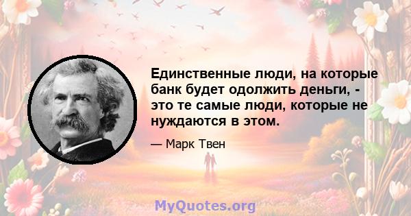 Единственные люди, на которые банк будет одолжить деньги, - это те самые люди, которые не нуждаются в этом.