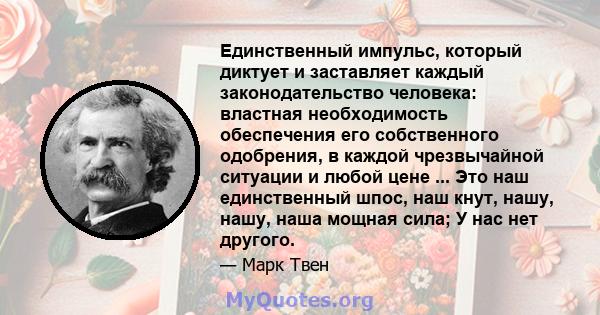 Единственный импульс, который диктует и заставляет каждый законодательство человека: властная необходимость обеспечения его собственного одобрения, в каждой чрезвычайной ситуации и любой цене ... Это наш единственный