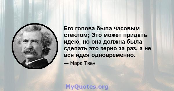 Его голова была часовым стеклом; Это может придать идею, но она должна была сделать это зерно за раз, а не вся идея одновременно.