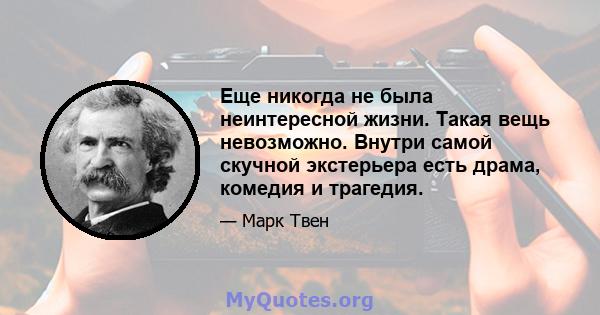 Еще никогда не была неинтересной жизни. Такая вещь невозможно. Внутри самой скучной экстерьера есть драма, комедия и трагедия.