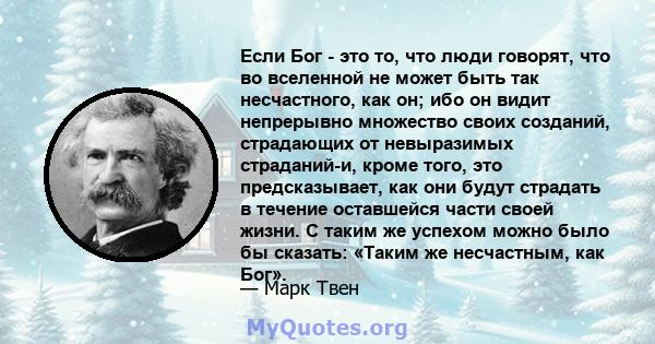 Если Бог - это то, что люди говорят, что во вселенной не может быть так несчастного, как он; ибо он видит непрерывно множество своих созданий, страдающих от невыразимых страданий-и, кроме того, это предсказывает, как